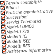 Tenuta contabilità
Bilanci
Pratiche amministrative
Successioni
Servizi Telematici
Modelli UNICO
Modelli 730
Modelli ICI
Modelli ISEE
Modelli RED
Assistenza informatica
